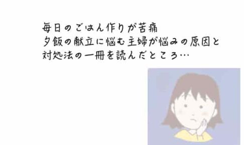毎日のごはん作りが苦痛。夕飯の献立に悩む主婦が悩みの原因と対処法の一冊を読んだところ…