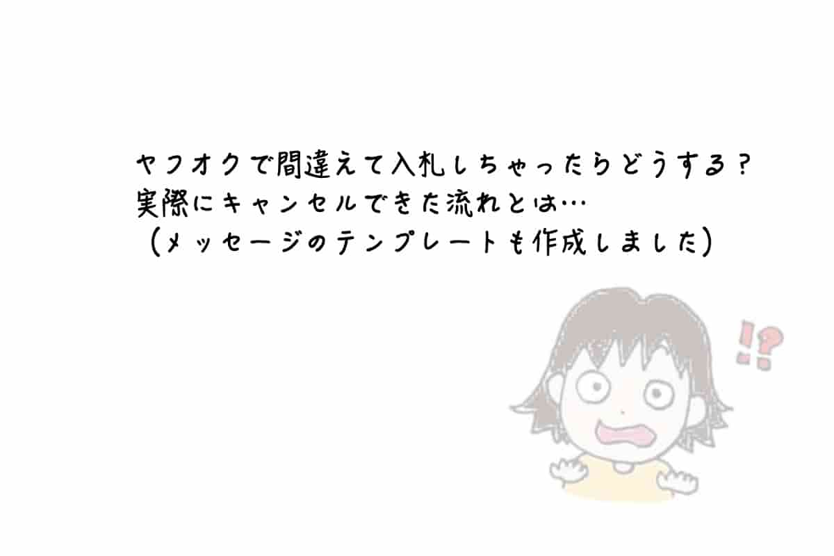 ヤフオクで間違えて入札しちゃったらどうする 実際にキャンセルできた流れとは メッセージのテンプレートも作成しました