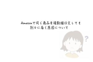 Amazonで同じ商品を複数個注文しても別々に届く原因について