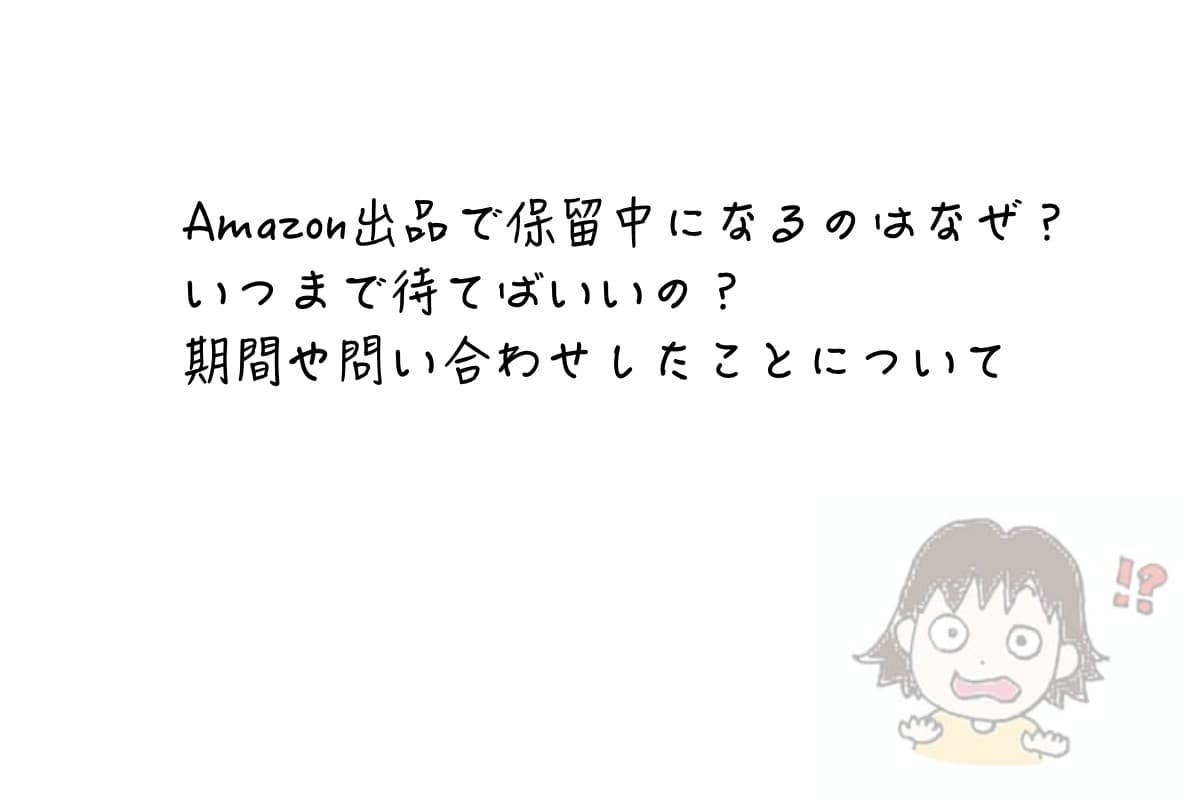 Amazon出品で保留中になるのはなぜ いつまで待てばいいの 期間や問い合わせたことについて